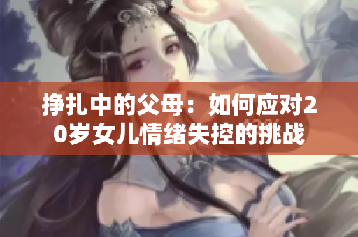 挣扎中的父母：如何应对20岁女儿情绪失控的挑战