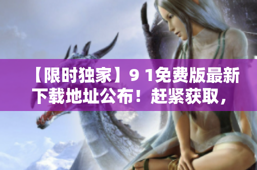【限时独家】9 1免费版最新下载地址公布！赶紧获取，享受独家福利！