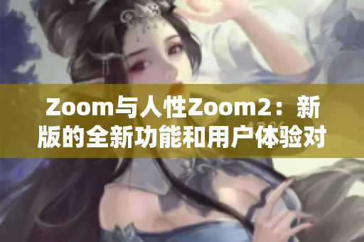 详细阅读:Zoom与人性Zoom2:新版的全新功能和用户体验对比 Zoom与人性Zoom2:新版的全新功能和用户体验对比