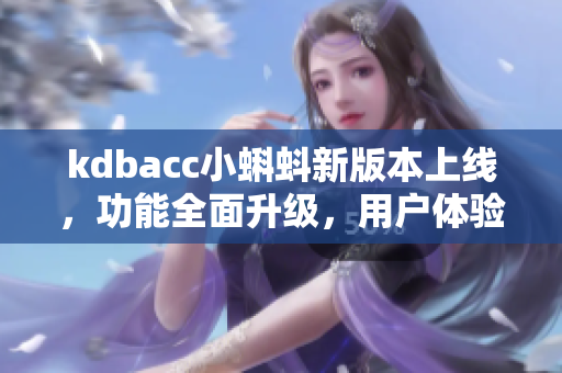 kdbacc小蝌蚪新版本上线,功能全面升级,用户体验大幅提升 kdbacc小蝌蚪新版本上线,功能全面升级,用户体验大幅提升