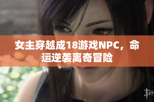 女主穿越成18游戏NPC,命运逆袭离奇冒险 女主穿越成18游戏NPC,命运逆袭离奇冒险