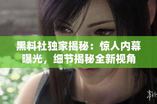 黑料社独家揭秘：惊人内幕曝光，细节揭秘全新视角