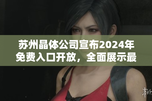 苏州晶体公司宣布2024年免费入口开放，全面展示最新科技成果