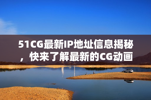详细阅读:51CG最新IP地址信息揭秘,快来了解最新的CG动画网址! 51CG最新IP地址信息揭秘,快来了解最新的CG动画网址!