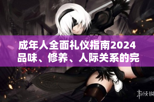 成年人全面礼仪指南2024 品味、修养、人际关系的完美指南