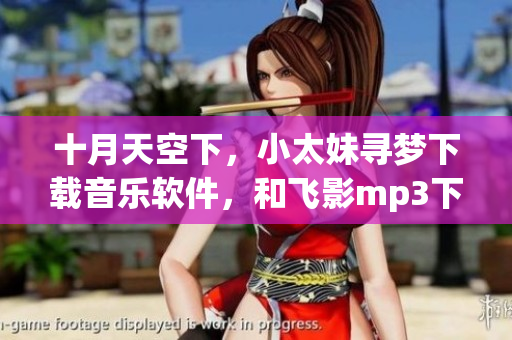 十月天空下,小太妹寻梦下载音乐软件,和飞影mp3下载装备大全 十月天空下,小太妹寻梦下载音乐软件,和飞影mp3下载装备大全