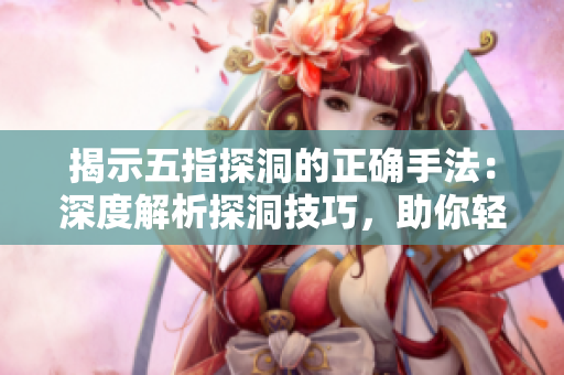 揭示五指探洞的正确手法：深度解析探洞技巧，助你轻松掌握挖掘技能