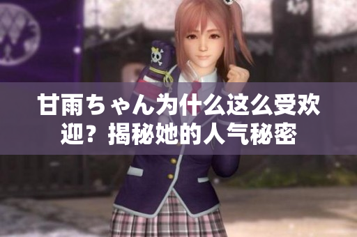 甘雨ちゃん为什么这么受欢迎？揭秘她的人气秘密