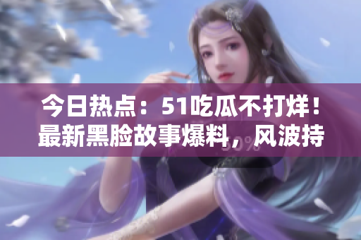 今日热点:51吃瓜不打烊!最新黑脸故事爆料,风波持续,引发广泛关注! 今日热点:51吃瓜不打烊!最新黑脸故事爆料,风波持续,引发广泛关注!