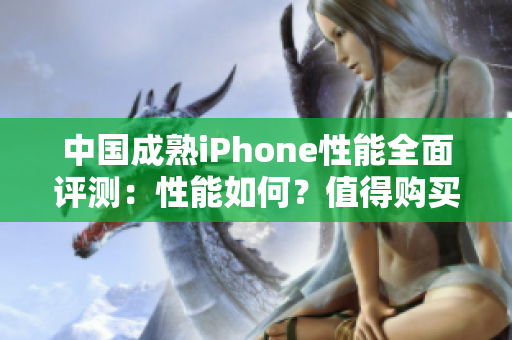 中国成熟iPhone性能全面评测：性能如何？值得购买吗？