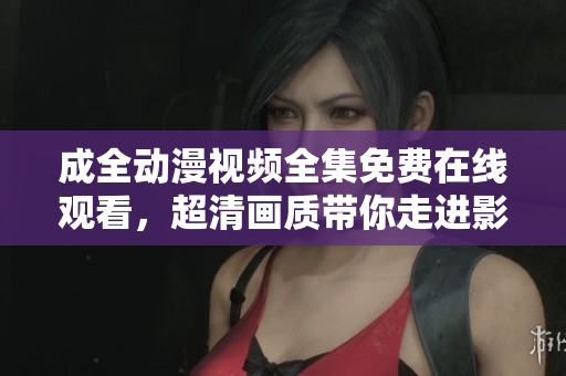 详细阅读:成全动漫视频全集免费在线观看,超清画质带你走进影音世界 成全动漫视频全集免费在线观看,超清画质带你走进影音世界