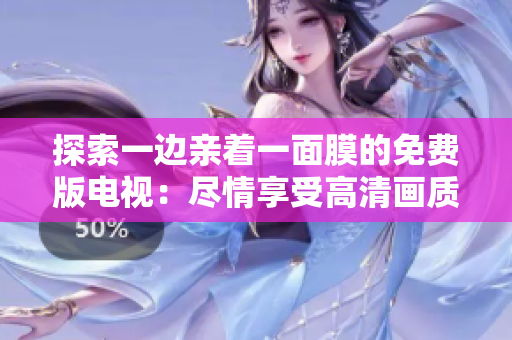 探索一边亲着一面膜的免费版电视:尽情享受高清画质和卓越性能的完美组合 探索一边亲着一面膜的免费版电视:尽情享受高清画质和卓越性能的完美组合