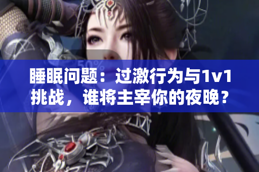睡眠问题：过激行为与1v1挑战，谁将主宰你的夜晚？