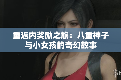 重返内奖励之旅：八重神子与小女孩的奇幻故事
