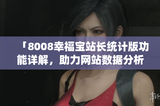 「8008幸福宝站长统计版功能详解，助力网站数据分析与优化」