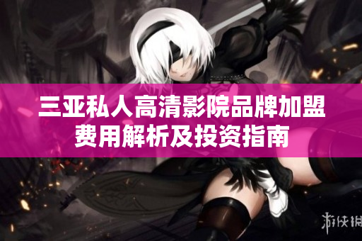 三亚私人高清影院品牌加盟费用解析及投资指南
