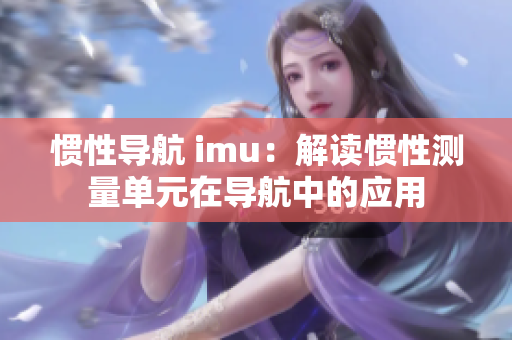 惯性导航 imu：解读惯性测量单元在导航中的应用