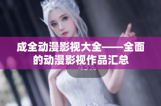 成全动漫影视大全——全面的动漫影视作品汇总