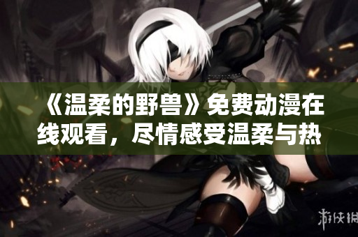 《温柔的野兽》免费动漫在线观看，尽情感受温柔与热血