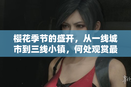 详细阅读:樱花季节的盛开,从一线城市到三线小镇,何处观赏最美? 樱花季节的盛开,从一线城市到三线小镇,何处观赏最美?