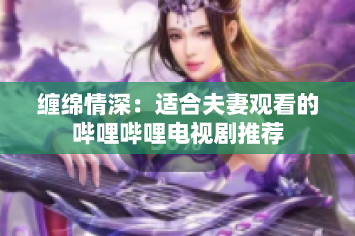 详细阅读:缠绵情深:适合夫妻观看的哔哩哔哩电视剧推荐 缠绵情深:适合夫妻观看的哔哩哔哩电视剧推荐