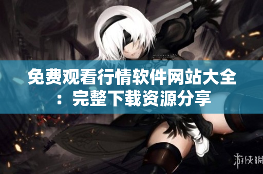 免费观看行情软件网站大全：完整下载资源分享