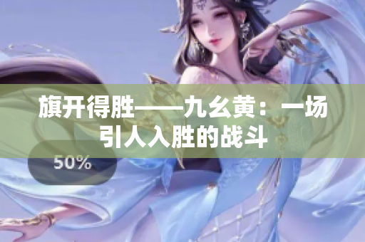 详细阅读:旗开得胜——九幺黄:一场引人入胜的战斗 旗开得胜——九幺黄:一场引人入胜的战斗