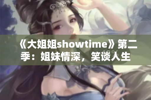 《大姐姐showtime》第二季:姐妹情深,笑谈人生 《大姐姐showtime》第二季:姐妹情深,笑谈人生