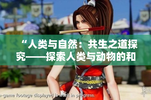 详细阅读:“人类与自然:共生之道探究——探索人类与动物的和谐共处之道” “人类与自然:共生之道探究——探索人类与动物的和谐共处之道”