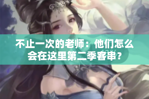 不止一次的老师：他们怎么会在这里第二季客串？