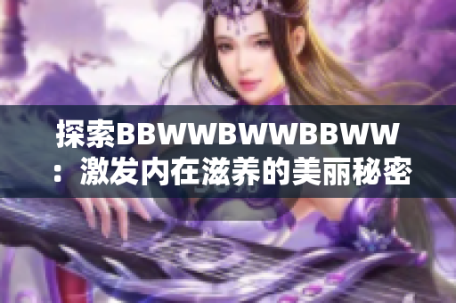 探索BBWWBWWBBWW:激发内在滋养的美丽秘密 探索BBWWBWWBBWW:激发内在滋养的美丽秘密