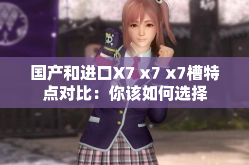 详细阅读:国产和进口X7 x7 x7槽特点对比:你该如何选择 国产和进口X7 x7 x7槽特点对比:你该如何选择