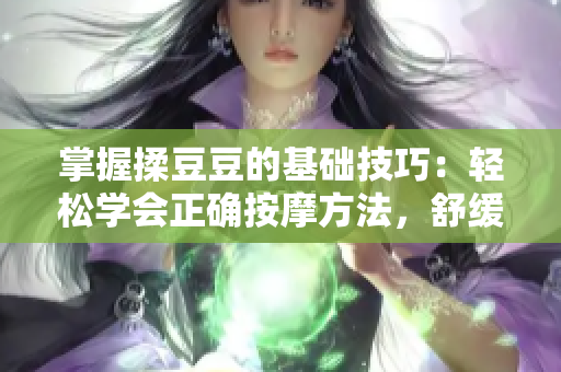 掌握揉豆豆的基础技巧：轻松学会正确按摩方法，舒缓疲劳、促进血液循环
