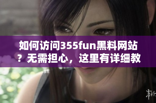 如何访问355fun黑料网站?无需担心,这里有详细教程! 如何访问355fun黑料网站?无需担心,这里有详细教程!