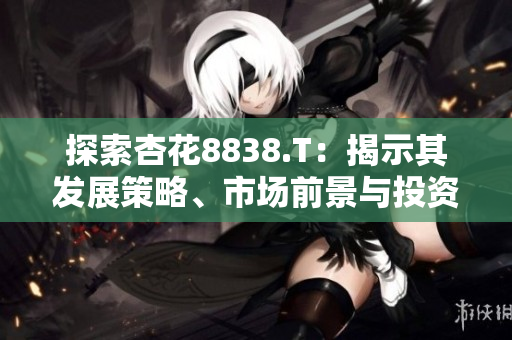 探索杏花8838.T:揭示其发展策略、市场前景与投资潜力 探索杏花8838.T:揭示其发展策略、市场前景与投资潜力