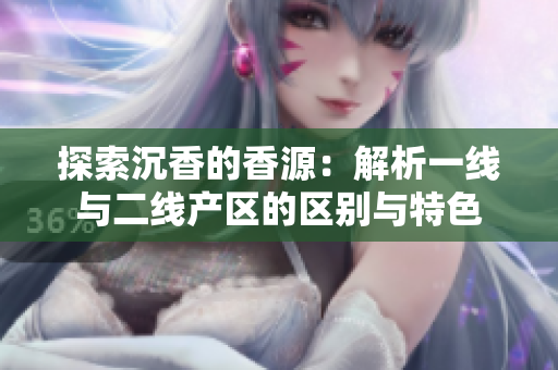 探索沉香的香源：解析一线与二线产区的区别与特色