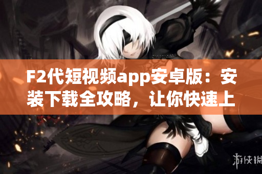 F2代短视频app安卓版：安装下载全攻略，让你快速上手
