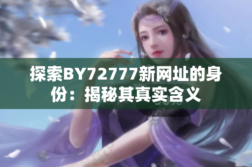 详细阅读:探索BY72777新网址的身份:揭秘其真实含义 探索BY72777新网址的身份:揭秘其真实含义