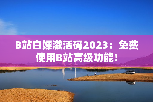 B站白嫖激活码2023:免费使用B站高级功能! B站白嫖激活码2023:免费使用B站高级功能!