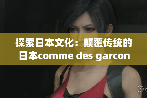 探索日本文化:颠覆传统的日本comme des garcons创意解读 探索日本文化:颠覆传统的日本comme des garcons创意解读