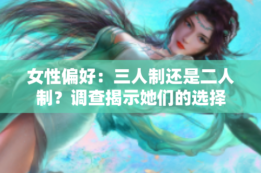 女性偏好:三人制还是二人制?调查揭示她们的选择 女性偏好:三人制还是二人制?调查揭示她们的选择