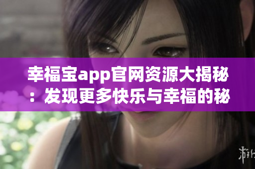 幸福宝app官网资源大揭秘:发现更多快乐与幸福的秘密 幸福宝app官网资源大揭秘:发现更多快乐与幸福的秘密