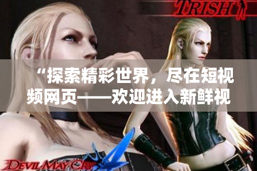 “探索精彩世界，尽在短视频网页——欢迎进入新鲜视听乐园！”
