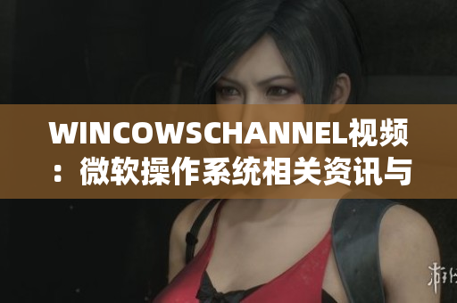 WINCOWSCHANNEL视频：微软操作系统相关资讯与教程