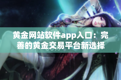 黄金网站软件app入口：完善的黄金交易平台新选择