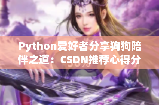 详细阅读:Python爱好者分享狗狗陪伴之道:CSDN推荐心得分享 Python爱好者分享狗狗陪伴之道:CSDN推荐心得分享