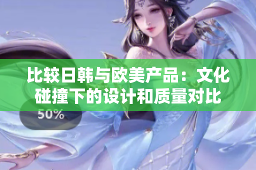比较日韩与欧美产品：文化碰撞下的设计和质量对比