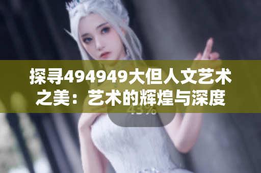 探寻494949大但人文艺术之美：艺术的辉煌与深度