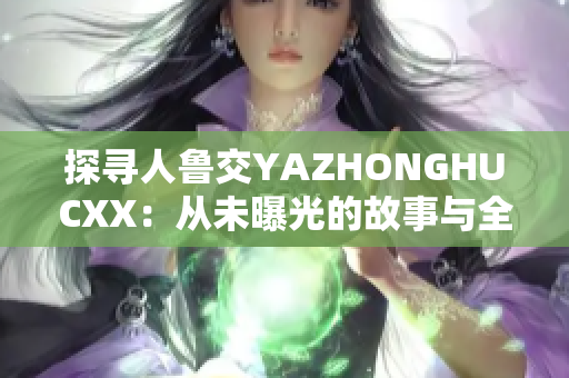 详细阅读:探寻人鲁交YAZHONGHUCXX:从未曝光的故事与全新视角 探寻人鲁交YAZHONGHUCXX:从未曝光的故事与全新视角