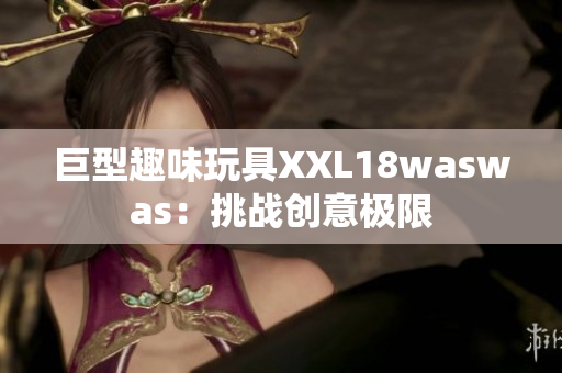 巨型趣味玩具XXL18waswas：挑战创意极限
